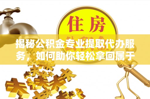 平遥揭秘公积金专业提取代办服务，如何助你轻松拿回属于你的资金