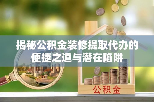 平遥揭秘公积金装修提取代办的便捷之道与潜在陷阱