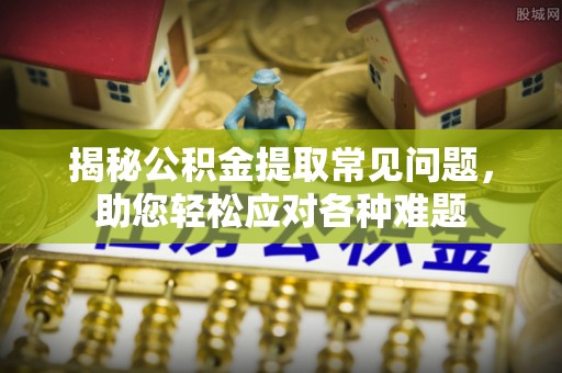 平遥揭秘公积金提取常见问题，助您轻松应对各种难题