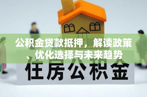 平遥公积金贷款抵押，解读政策、优化选择与未来趋势