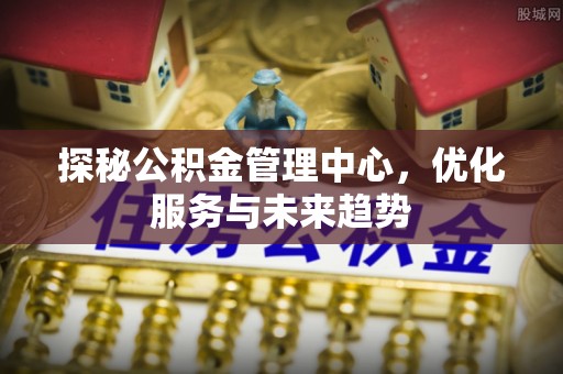 平遥探秘公积金管理中心，优化服务与未来趋势