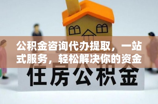 平遥公积金咨询代办提取，一站式服务，轻松解决你的资金难题