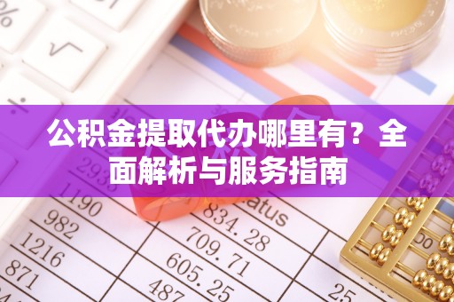 平遥公积金提取代办哪里有？全面解析与服务指南