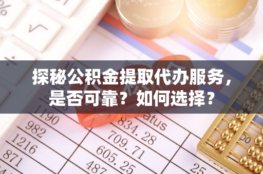 平遥探秘公积金提取代办服务，是否可靠？如何选择？