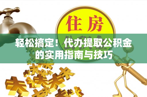 平遥轻松搞定！代办提取公积金的实用指南与技巧