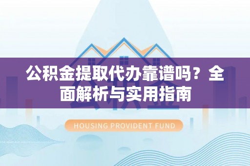 平遥公积金提取代办靠谱吗？全面解析与实用指南