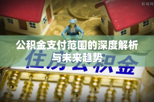 平遥公积金支付范围的深度解析与未来趋势