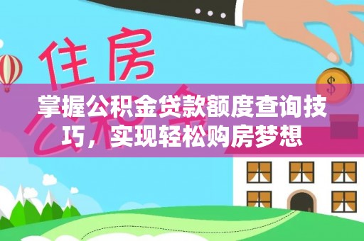 平遥掌握公积金贷款额度查询技巧，实现轻松购房梦想