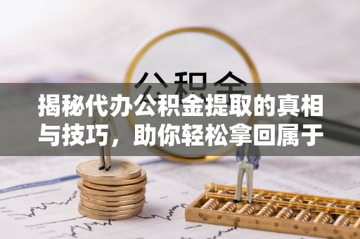 平遥揭秘代办公积金提取的真相与技巧，助你轻松拿回属于你的钱