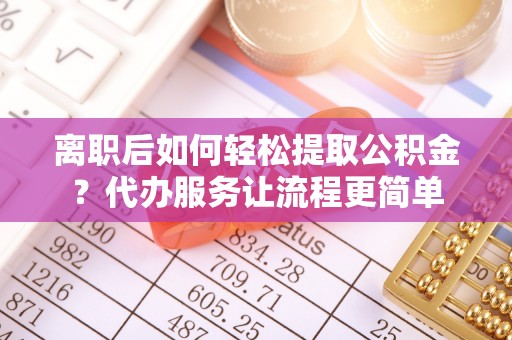 平遥离职后如何轻松提取公积金？代办服务让流程更简单