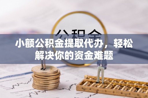 平遥小额公积金提取代办，轻松解决你的资金难题