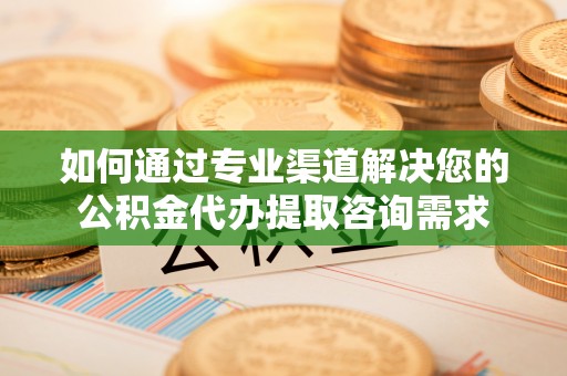 平遥如何通过专业渠道解决您的公积金代办提取咨询需求