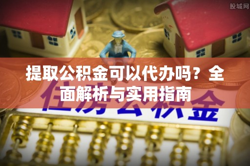 平遥提取公积金可以代办吗？全面解析与实用指南