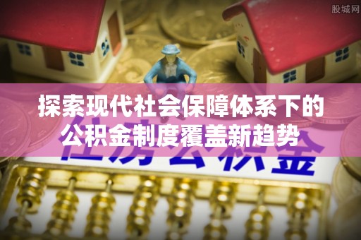 平遥探索现代社会保障体系下的公积金制度覆盖新趋势