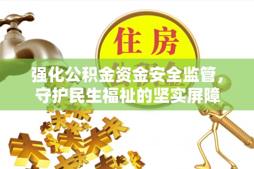 平遥强化公积金资金安全监管，守护民生福祉的坚实屏障