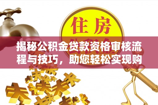 平遥揭秘公积金贷款资格审核流程与技巧，助您轻松实现购房梦想