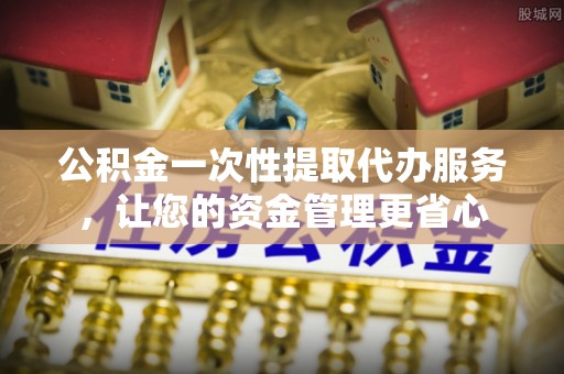 平遥公积金一次性提取代办服务，让您的资金管理更省心