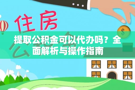 平遥提取公积金可以代办吗？全面解析与操作指南
