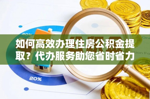 平遥如何高效办理住房公积金提取？代办服务助您省时省力