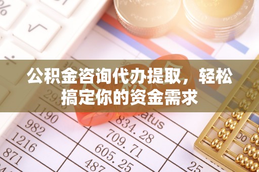 平遥公积金咨询代办提取，轻松搞定你的资金需求
