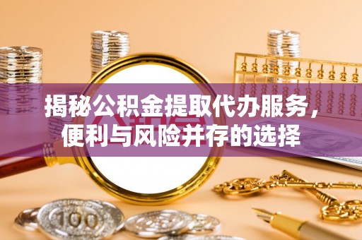 平遥揭秘公积金提取代办服务，便利与风险并存的选择