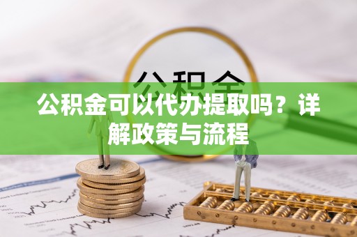 平遥公积金可以代办提取吗？详解政策与流程