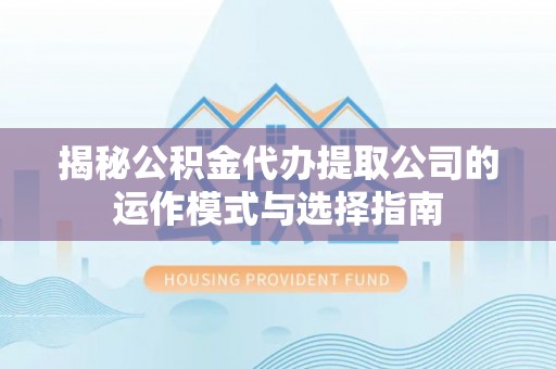 平遥揭秘公积金代办提取公司的运作模式与选择指南