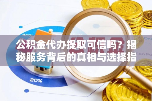 平遥公积金代办提取可信吗？揭秘服务背后的真相与选择指南