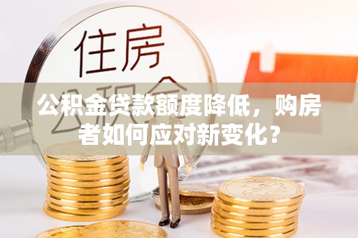 平遥公积金贷款额度降低，购房者如何应对新变化？