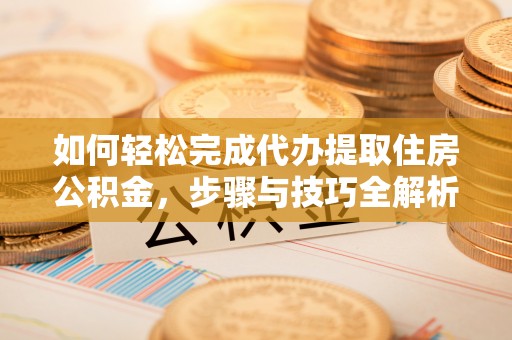 平遥如何轻松完成代办提取住房公积金，步骤与技巧全解析