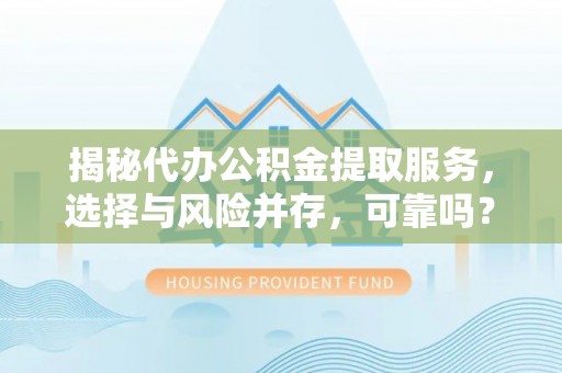 平遥揭秘代办公积金提取服务，选择与风险并存，可靠吗？