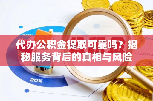平遥代办公积金提取可靠吗？揭秘服务背后的真相与风险