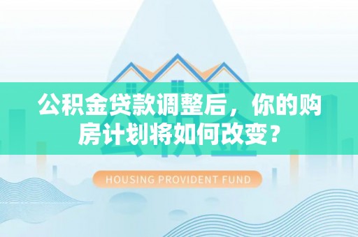 平遥公积金贷款调整后，你的购房计划将如何改变？