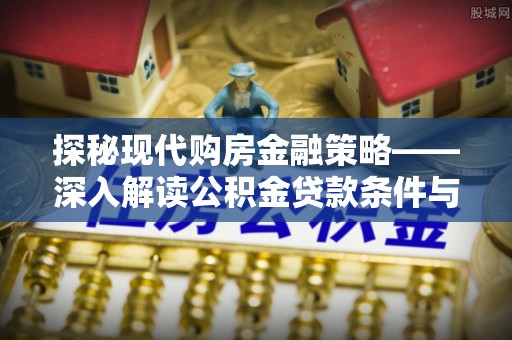 平遥探秘现代购房金融策略——深入解读公积金贷款条件与优势
