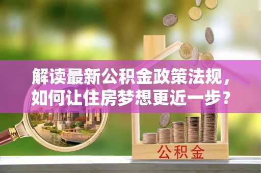 平遥解读最新公积金政策法规，如何让住房梦想更近一步？