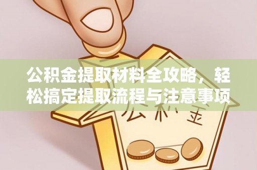 平遥公积金提取材料全攻略，轻松搞定提取流程与注意事项