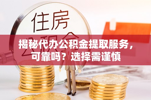 平遥揭秘代办公积金提取服务，可靠吗？选择需谨慎