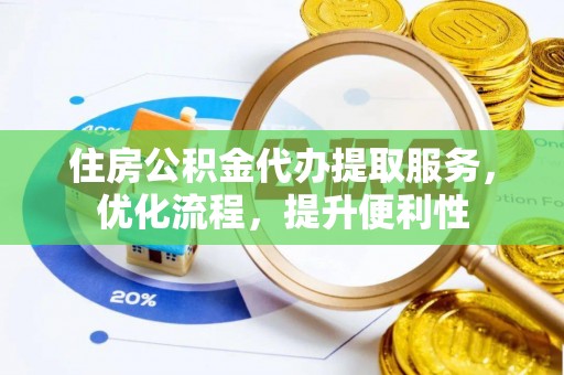 平遥住房公积金代办提取服务，优化流程，提升便利性