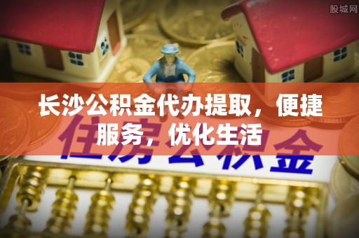 平遥长沙公积金代办提取，便捷服务，优化生活