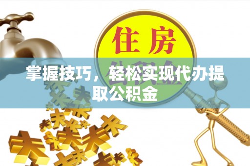 平遥掌握技巧，轻松实现代办提取公积金