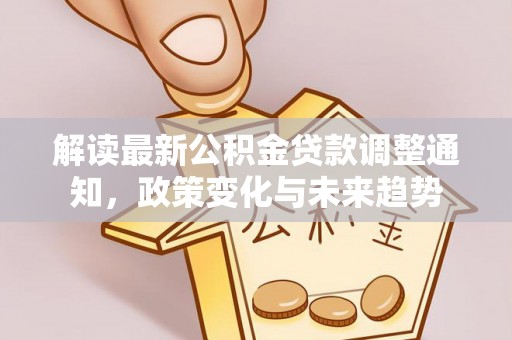 平遥解读最新公积金贷款调整通知，政策变化与未来趋势