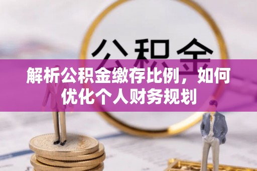 平遥解析公积金缴存比例，如何优化个人财务规划