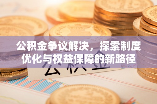 平遥公积金争议解决，探索制度优化与权益保障的新路径