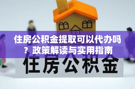 平遥住房公积金提取可以代办吗？政策解读与实用指南