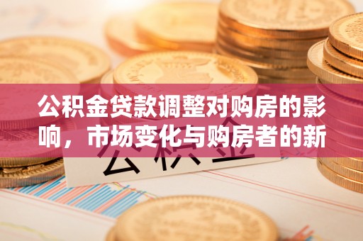 平遥公积金贷款调整对购房的影响，市场变化与购房者的新选择