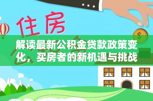 平遥解读最新公积金贷款政策变化，买房者的新机遇与挑战