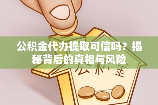 平遥公积金代办提取可信吗？揭秘背后的真相与风险