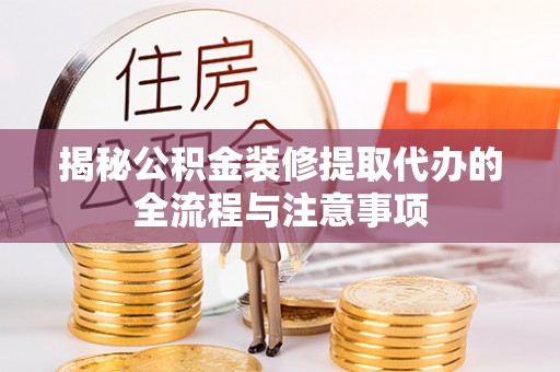 平遥揭秘公积金装修提取代办的全流程与注意事项