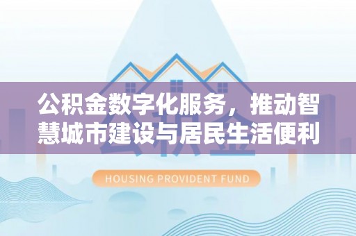 平遥公积金数字化服务，推动智慧城市建设与居民生活便利化