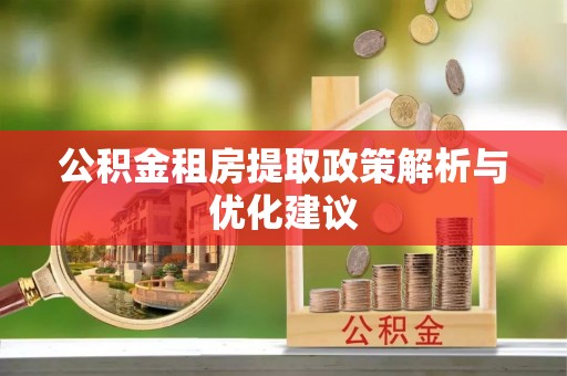 平遥公积金租房提取政策解析与优化建议